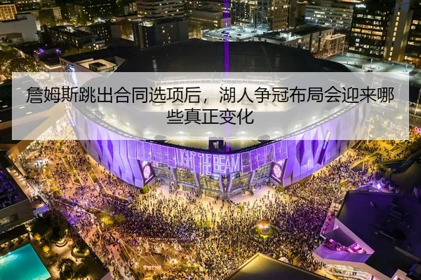 詹姆斯跳出合同选项后，湖人争冠布局会迎来哪些真正变化